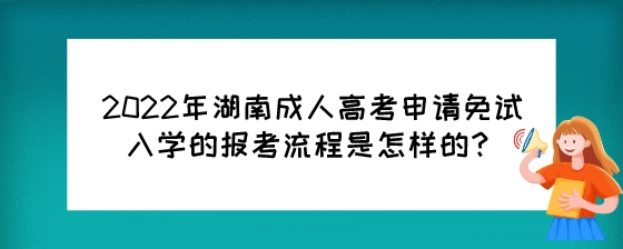 2022年湖南成人高考申请免试入学的报考流程是怎样的？.jpeg