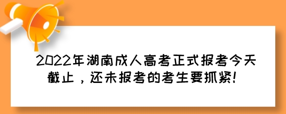 2022年湖南成人高考正式报考今天（9月18日）截止，还未报考的考生要抓紧!