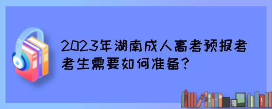 2023年湖南成人高考预报考考生需要如何准备？ (2).jpeg