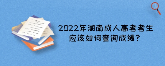 2022年湖南成人高考考生应该如何查询成绩?