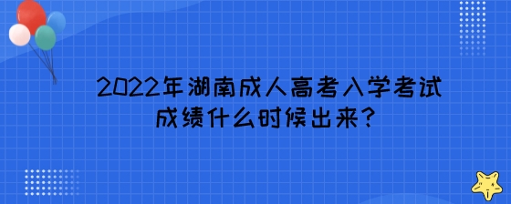 2022年湖南成人高考入学考试成绩什么时候出来？.jpeg