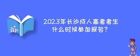 2023年长沙成人高考考生什么时候参加报名？.jpeg