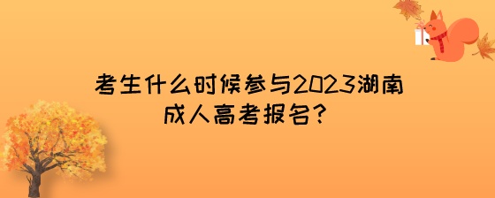 考生什么时候参与2023湖南成人高考报名？.jpeg