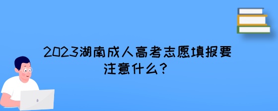 2023湖南成人高考志愿填报要注意什么？.jpeg