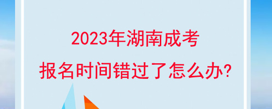 2023年湖南成人高考报名时间错过了怎么办?