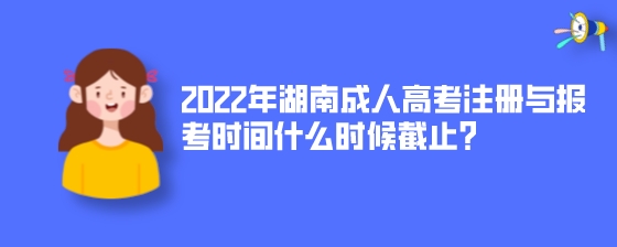 2022年湖南成人高考注册与报考时间什么时候截止？.jpeg