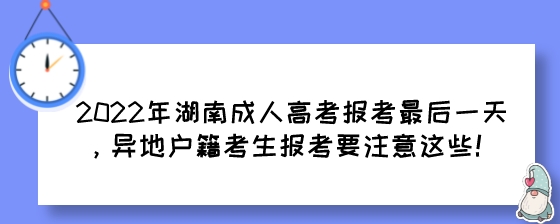 2022年湖南成人高考报考最后一天，异地户籍考生报考要注意这些!