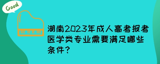 湖南2023年成人高考报考医学类专业需要满足哪些条件?