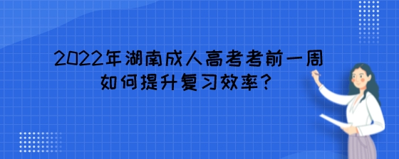 2022年湖南成人高考考前一周如何提升复习效率?