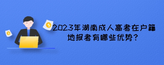 2023年湖南成人高考在户籍地报考有哪些优势？.jpeg