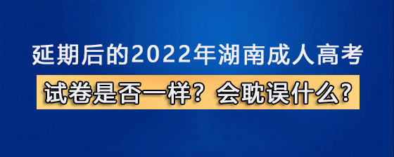 延期后的2022年湖南成人高考试卷是否一样?会耽误什么?