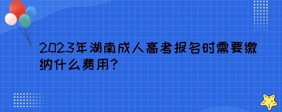 2023年湖南成人高考报名时需要缴纳什么费用？.jpeg