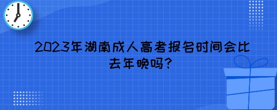 2023年湖南成人高考报名时间会比去年晚吗?