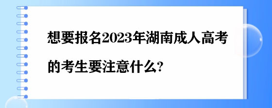 想要报名2023年湖南成人高考的考生要注意什么?