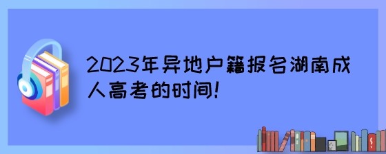 2023年异地户籍报名湖南成人高考的时间!