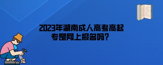 2023年湖南成人高考高起专是网上报名吗?