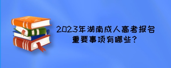2023年湖南成人高考报名重要事项有哪些?
