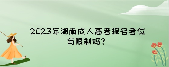 2023年湖南成人高考报名考位有限制吗？.jpeg