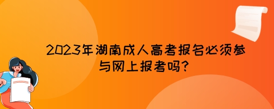 2023年湖南成人高考报名必须参与网上报考吗?
