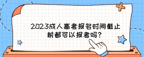 2023年湖南成人高考报名时间截止前都可以报考吗?