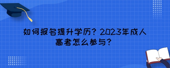 如何报名提升学历?2023年成人高考怎么参与?