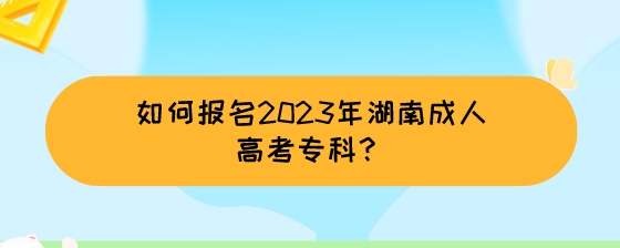如何报名2023年湖南成人高考专科？.jpeg