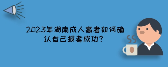 2023年湖南成人高考如何确认自己报考成功？.jpeg