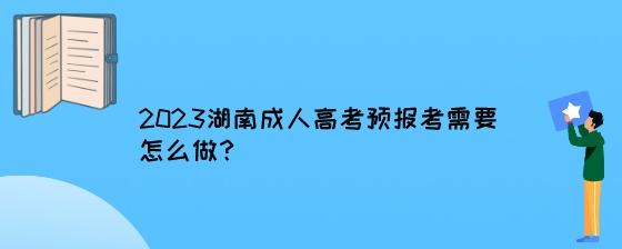 2023湖南成人高考预报考需要怎么做？.jpeg