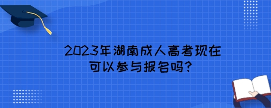 2023年湖南成人高考现在可以参与报名吗？.jpeg