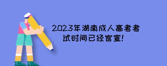 2023年湖南成人高考考试时间已经官宣!