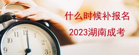 2023年湖南成人高考补报名时间是什么时候?