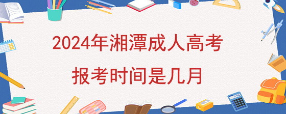 2024年湘潭成人高考报考时间是几月?