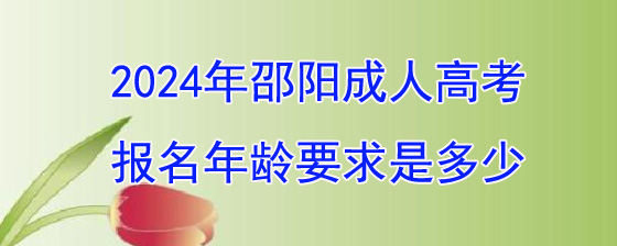 2024年邵阳成人高考报名年龄要求是多少?