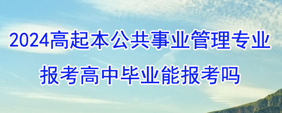 2024年湖南成考高起本公共事业管理专业报考高中毕业能报考吗.jpg